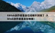 tiktok创作者基金已经赚不到钱了（tiktok创作者基金在哪里）