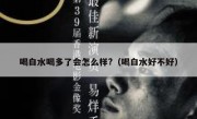 喝白水喝多了会怎么样?（喝白水好不好）