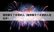 推特看不了点赞的人（推特看不了点赞的人怎么办）