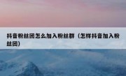 抖音粉丝团怎么加入粉丝群（怎样抖音加入粉丝团）