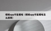樱桃app不能看啦（樱桃app不能看啦怎么回事）