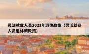 灵活就业人员2021年退休政策（灵活就业人员退休新政策）
