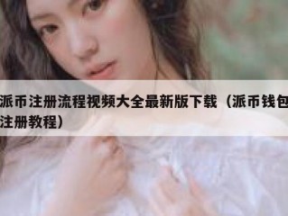 派币注册流程视频大全最新版下载（派币钱包注册教程）