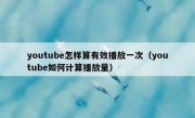 youtube怎样算有效播放一次（youtube如何计算播放量）