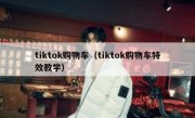 tiktok购物车（tiktok购物车特效教学）