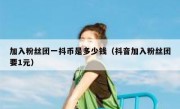 加入粉丝团一抖币是多少钱（抖音加入粉丝团要1元）