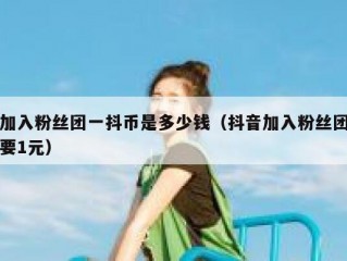 加入粉丝团一抖币是多少钱（抖音加入粉丝团要1元）