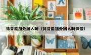 抖音能加外国人吗（抖音能加外国人吗微信）