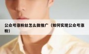 公众号涨粉丝怎么做推广（如何实现公众号涨粉）