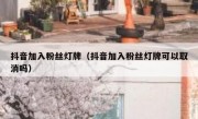 抖音加入粉丝灯牌（抖音加入粉丝灯牌可以取消吗）