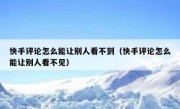 快手评论怎么能让别人看不到（快手评论怎么能让别人看不见）