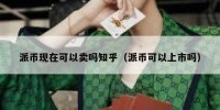 派币现在可以卖吗知乎（派币可以上市吗）