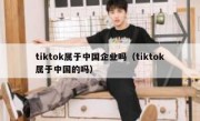 tiktok属于中国企业吗（tiktok属于中国的吗）