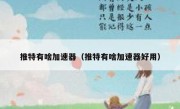 推特有啥加速器（推特有啥加速器好用）