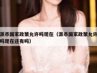 派币国家政策允许吗现在（派币国家政策允许吗现在还有吗）