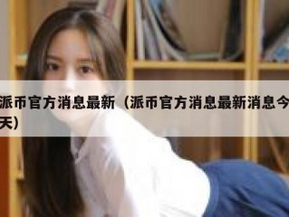 派币官方消息最新（派币官方消息最新消息今天）