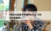 tiktok还属于中国吗2022（tiktok还有吗）