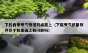 下载自带天气预报到桌面上（下载天气预报软件到手机桌面上有问题吗）