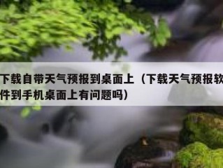 下载自带天气预报到桌面上（下载天气预报软件到手机桌面上有问题吗）