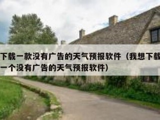 下载一款没有广告的天气预报软件（我想下载一个没有广告的天气预报软件）