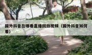 国外抖音在哪看直播回放视频（国外抖音如何看）