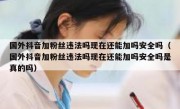 国外抖音加粉丝违法吗现在还能加吗安全吗（国外抖音加粉丝违法吗现在还能加吗安全吗是真的吗）