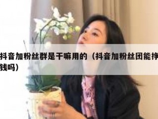 抖音加粉丝群是干嘛用的（抖音加粉丝团能挣钱吗）