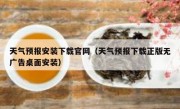 天气预报安装下载官网（天气预报下载正版无广告桌面安装）