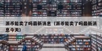 派币能卖了吗最新消息（派币能卖了吗最新消息今天）