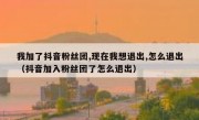 我加了抖音粉丝团,现在我想退出,怎么退出（抖音加入粉丝团了怎么退出）