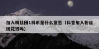 加入粉丝团1抖币是什么意思（抖音加入粉丝团花钱吗）