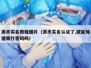 派币实名教程图片（派币实名认证了,就能知道银行密码吗）