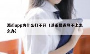 派币app为什么打不开（派币最近登不上怎么办）