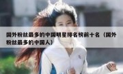 国外粉丝最多的中国明星排名榜前十名（国外粉丝最多的中国人）
