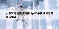 pi币发短信验证转圈（pi币手机认证老是提示错误）