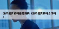 派币是真的吗还是假的（派币是真的吗合法吗）