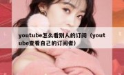 youtube怎么看别人的订阅（youtube查看自己的订阅者）