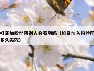 抖音加粉丝团别人会看到吗（抖音加入粉丝团多久失效）