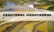 抖音粉丝灯牌要钱么（抖音粉丝灯牌需要钱吗）