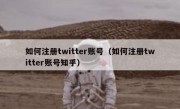 如何注册twitter账号（如何注册twitter账号知乎）