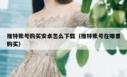 推特账号购买安卓怎么下载（推特账号在哪里购买）