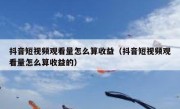抖音短视频观看量怎么算收益（抖音短视频观看量怎么算收益的）