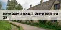 服务器资源申请表怎么填（服务器资源使用情况）