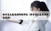 快手怎么能关闭所有评论（快手怎么能关闭评论关闭）