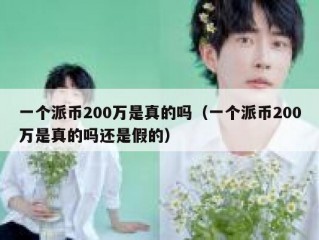 一个派币200万是真的吗（一个派币200万是真的吗还是假的）
