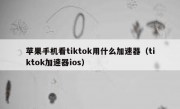 苹果手机看tiktok用什么加速器（tiktok加速器ios）
