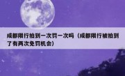 成都限行拍到一次罚一次吗（成都限行被拍到了有两次免罚机会）