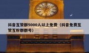 抖音互赞群5000人以上免费（抖音免费互赞互粉群群号）