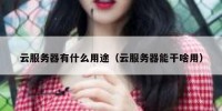 云服务器有什么用途（云服务器能干啥用）