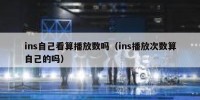 ins自己看算播放数吗（ins播放次数算自己的吗）